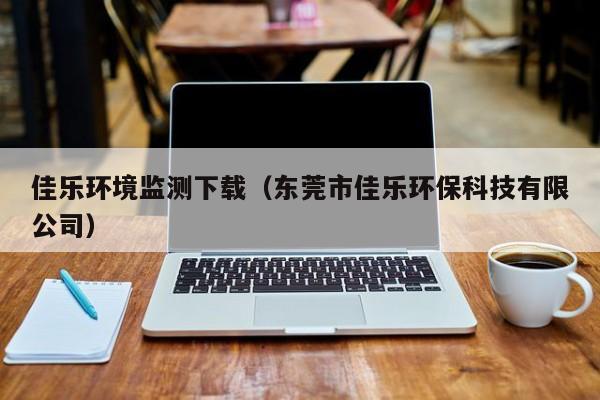 佳乐环境监测下载（东莞市佳乐环保科技有限公司）